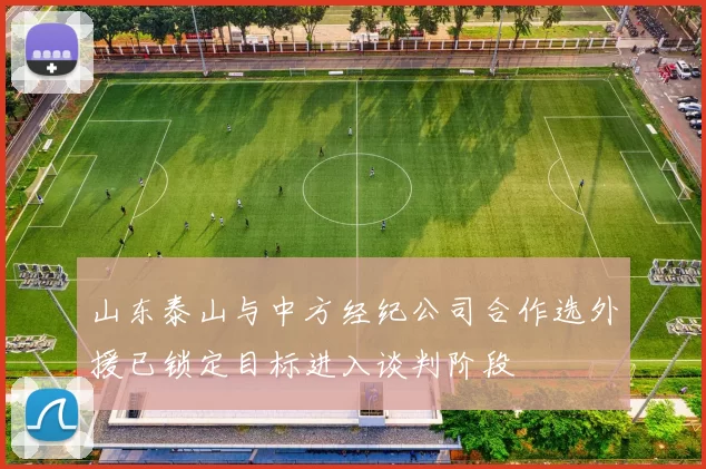 山东泰山与中方经纪公司合作选外援已锁定目标进入谈判阶段