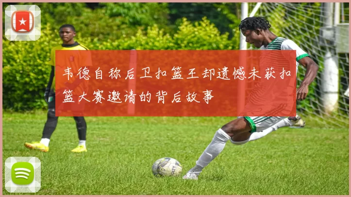 韦德自称后卫扣篮王却遗憾未获扣篮大赛邀请的背后故事