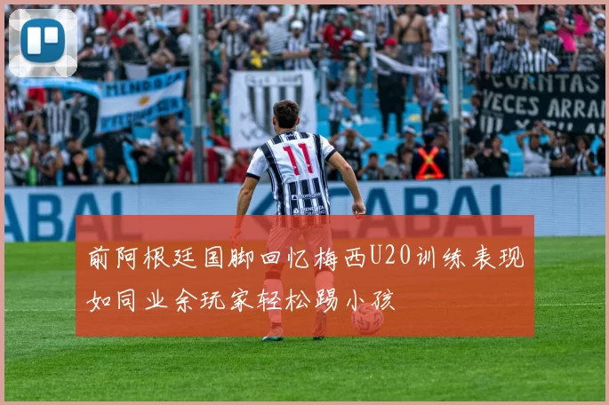 前阿根廷国脚回忆梅西U20训练表现如同业余玩家轻松踢小孩