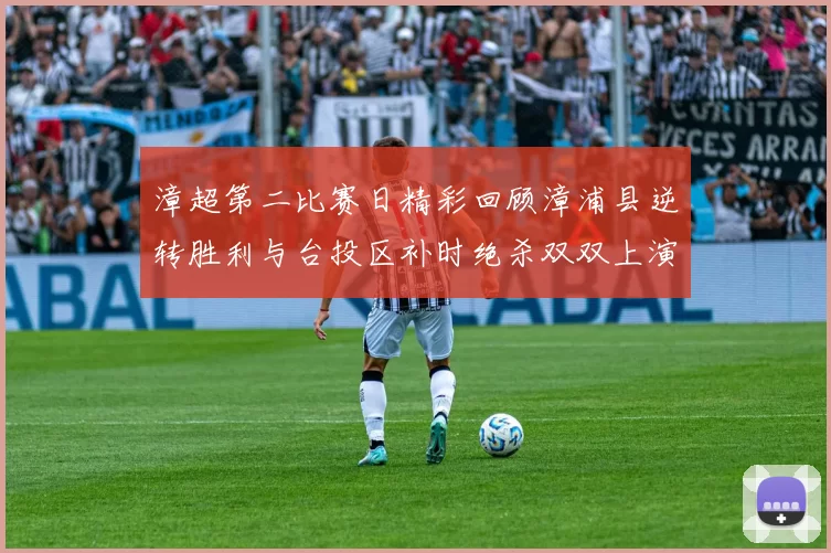 漳超第二比赛日精彩回顾漳浦县逆转胜利与台投区补时绝杀双双上演