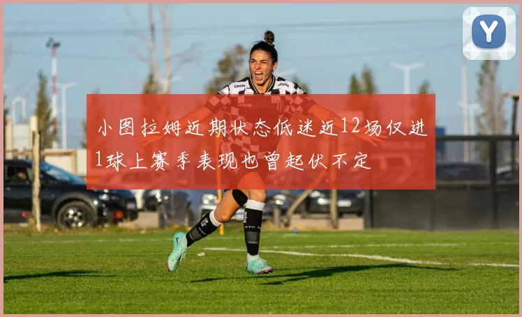 小图拉姆近期状态低迷近12场仅进1球上赛季表现也曾起伏不定