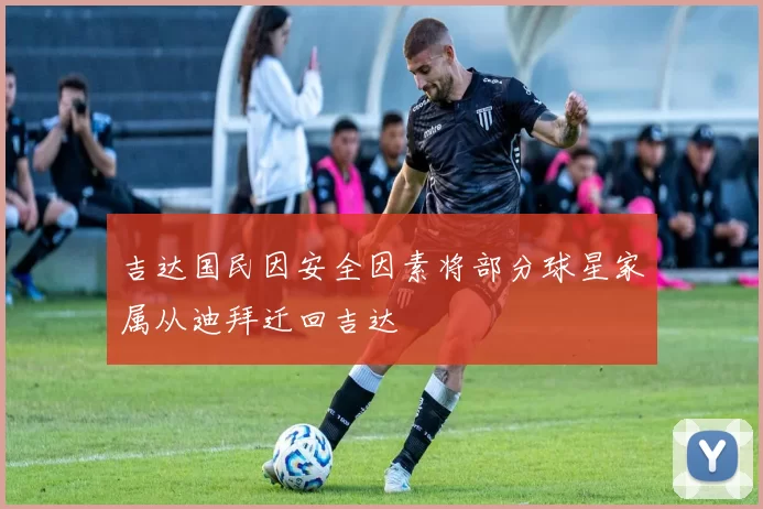 吉达国民因安全因素将部分球星家属从迪拜迁回吉达