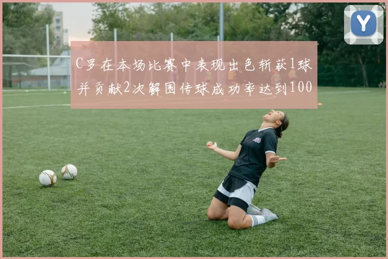 C罗在本场比赛中表现出色斩获1球并贡献2次解围传球成功率达到100