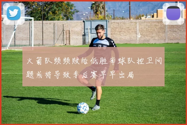 火箭队频频败给低胜率球队控卫问题或将导致季后赛早早出局