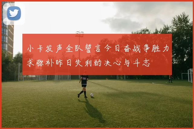 小卡发声全队誓言今日奋战争胜力求弥补昨日失利的决心与斗志