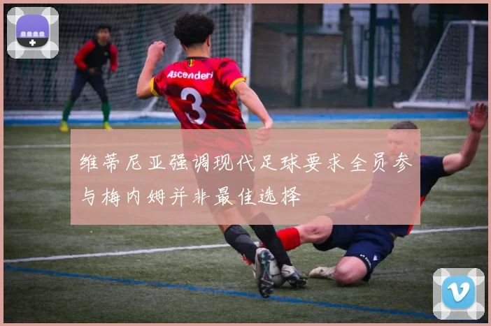 维蒂尼亚强调现代足球要求全员参与梅内姆并非最佳选择