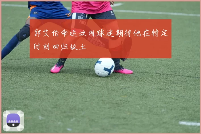 郭艾伦命运坎坷球迷期待他在特定时刻回归故土