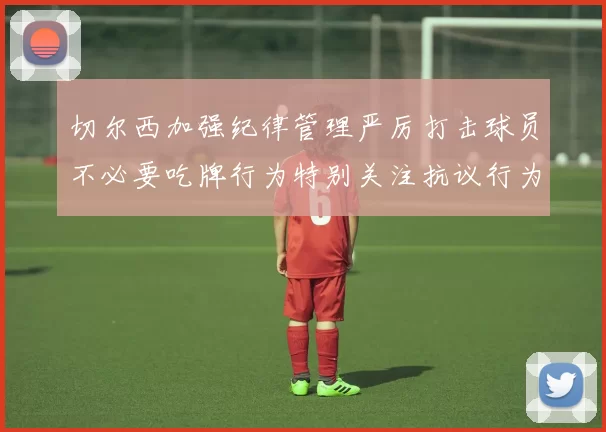 切尔西加强纪律管理严厉打击球员不必要吃牌行为特别关注抗议行为
