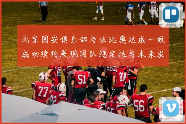 北京国安俱乐部与法比奥达成一致成功续约展现团队稳定性与未来发展潜力