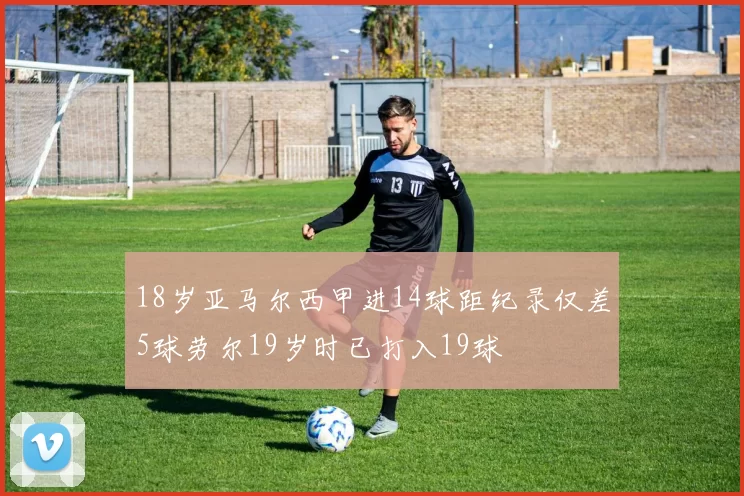 18岁亚马尔西甲进14球距纪录仅差5球劳尔19岁时已打入19球