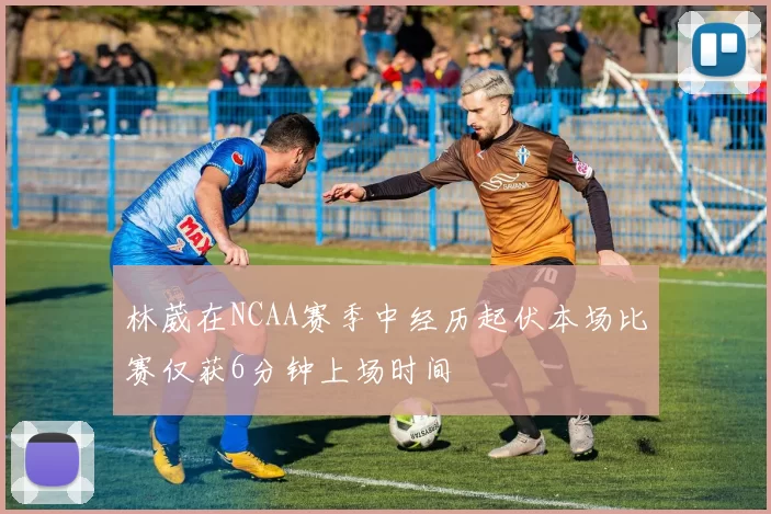 林葳在NCAA赛季中经历起伏本场比赛仅获6分钟上场时间