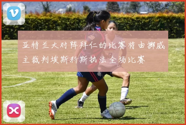 亚特兰大对阵拜仁的比赛将由挪威主裁判埃斯科斯执法全场比赛