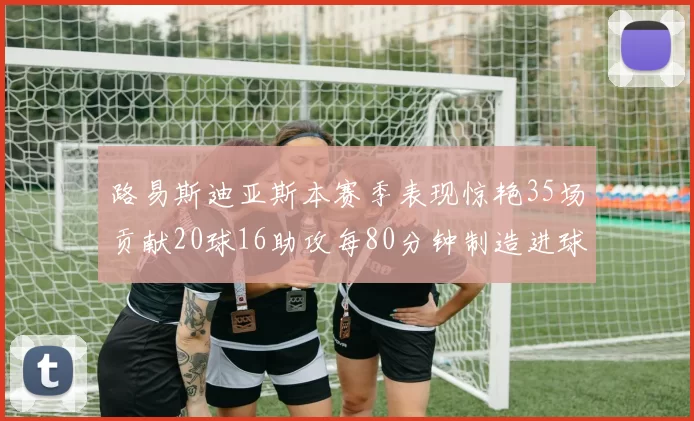 路易斯迪亚斯本赛季表现惊艳35场贡献20球16助攻每80分钟制造进球