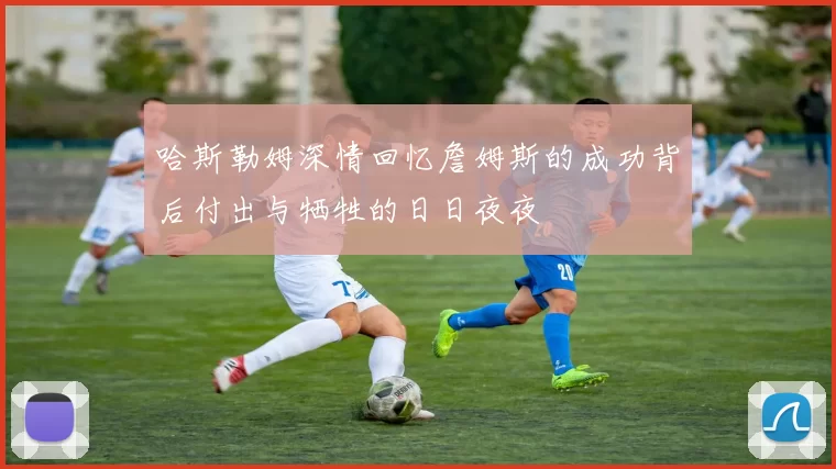 哈斯勒姆深情回忆詹姆斯的成功背后付出与牺牲的日日夜夜