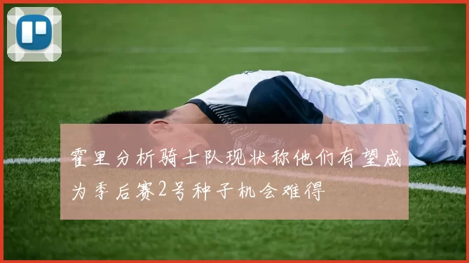 霍里分析骑士队现状称他们有望成为季后赛2号种子机会难得