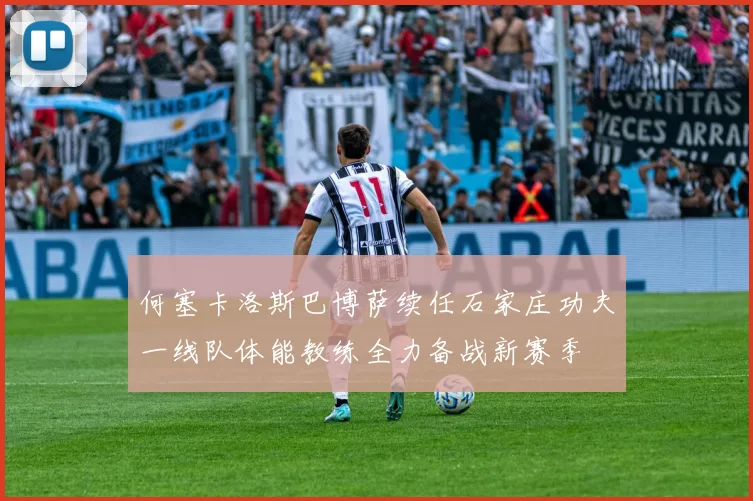 何塞卡洛斯巴博萨续任石家庄功夫一线队体能教练全力备战新赛季