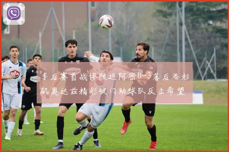 季后赛首战惨败迈阿密0-3落后洛杉矶奥达兹精彩破门助球队反击希望