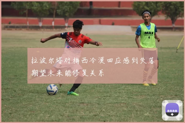 拉波尔塔对梅西冷漠回应感到失落期望未来能修复关系