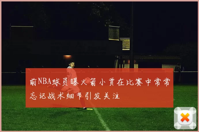 前NBA球员曝火箭小贾在比赛中常常忘记战术细节引发关注