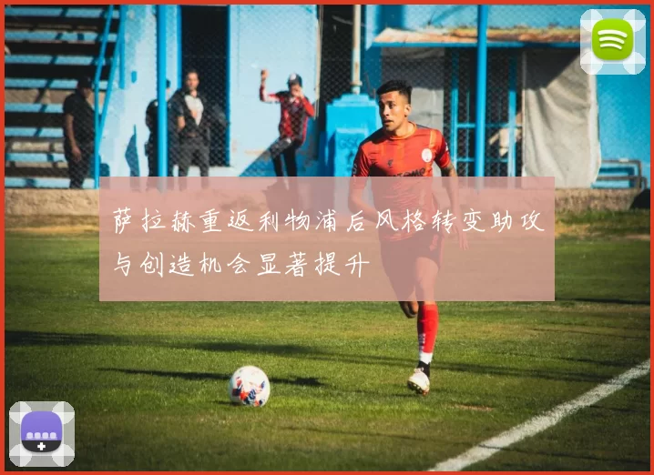 萨拉赫重返利物浦后风格转变助攻与创造机会显著提升