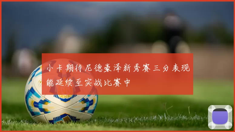 小卡期待尼德豪泽新秀赛三分表现能延续至实战比赛中