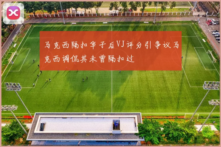 马克西隔扣华子后VJ评分引争议马克西调侃其未曾隔扣过