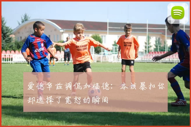 爱德华兹调侃加福德：本该暴扣你却选择了宽恕的瞬间