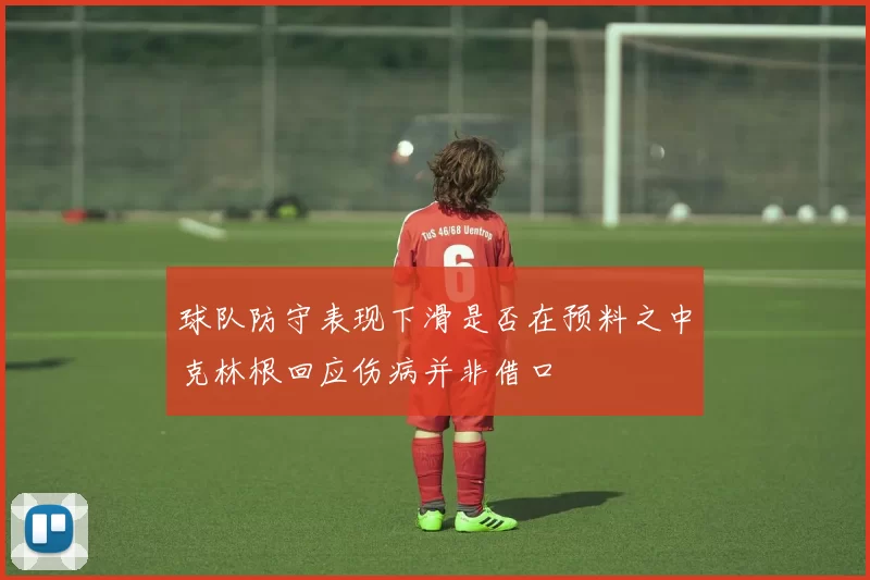 球队防守表现下滑是否在预料之中克林根回应伤病并非借口