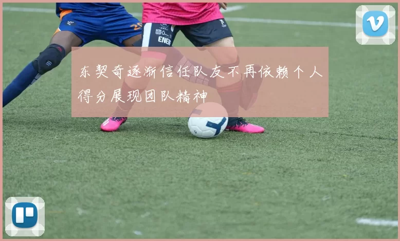 东契奇逐渐信任队友不再依赖个人得分展现团队精神