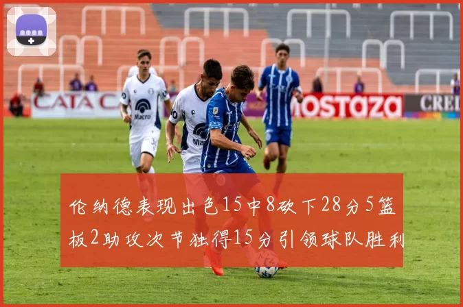 伦纳德表现出色15中8砍下28分5篮板2助攻次节独得15分引领球队胜利