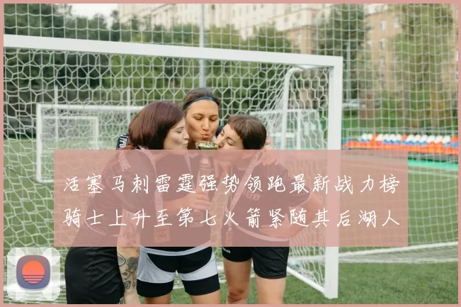 活塞马刺雷霆强势领跑最新战力榜骑士上升至第七火箭紧随其后湖人排名第十一