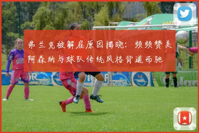 弗兰克被解雇原因揭晓：频频赞美阿森纳与球队传统风格背道而驰