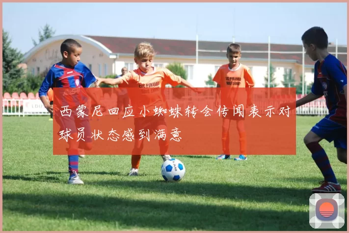 西蒙尼回应小蜘蛛转会传闻表示对球员状态感到满意